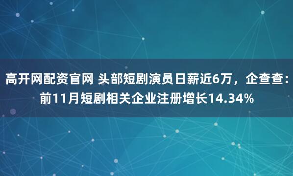 高开网配资官网 头部短剧演员日薪近6万，企查查：前11月短剧相关企业注册增长14.34%