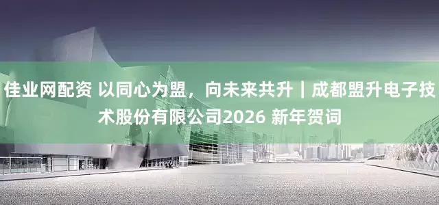 佳业网配资 以同心为盟，向未来共升｜成都盟升电子技术股份有限公司2026 新年贺词