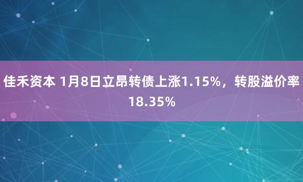 佳禾资本 1月8日立昂转债上涨1.15%，转股溢价率18.35%