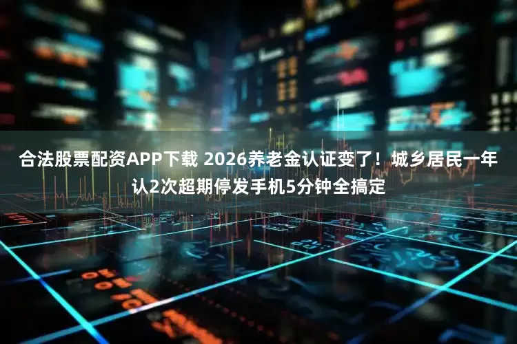合法股票配资APP下载 2026养老金认证变了!城乡居民一年认2次超期停发手机5分钟全搞定
