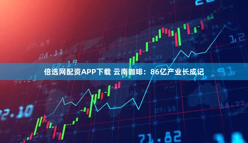 倍选网配资APP下载 云南咖啡：86亿产业长成记