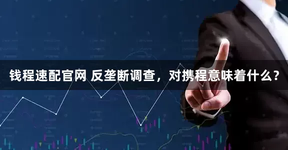 钱程速配官网 反垄断调查，对携程意味着什么？