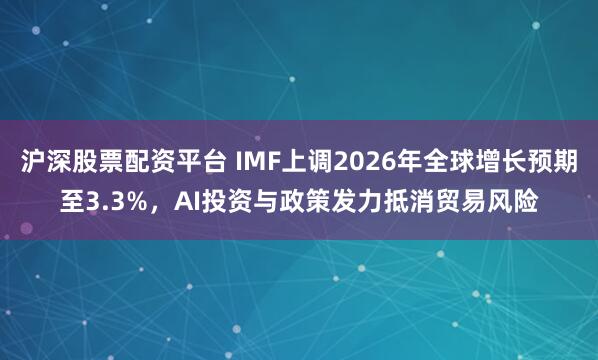 沪深股票配资平台 IMF上调2026年全球增长预期至3.3%，AI投资与政策发力抵消贸易风险