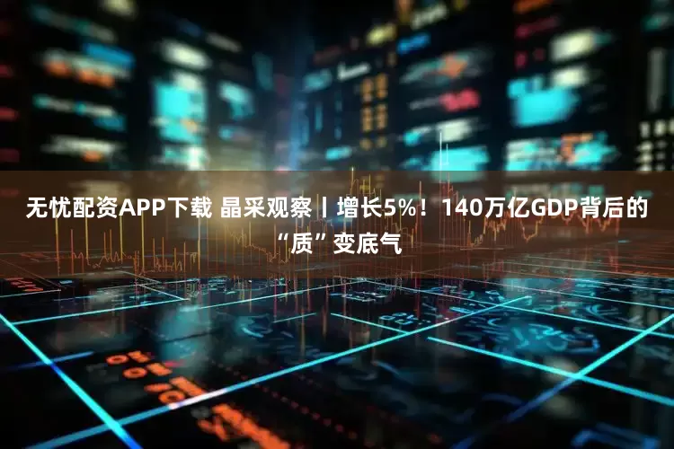 无忧配资APP下载 晶采观察丨增长5%！140万亿GDP背后的“质”变底气