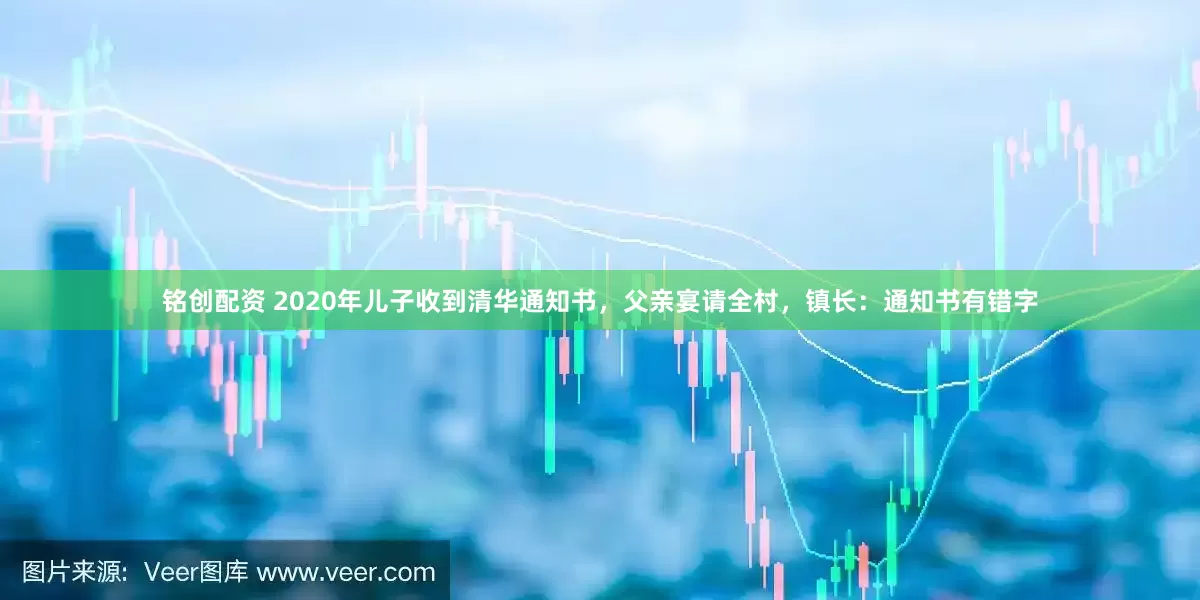 铭创配资 2020年儿子收到清华通知书，父亲宴请全村，镇长：通知书有错字