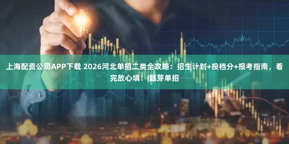 上海配资公司APP下载 2026河北单招二类全攻略：招生计划+投档分+报考指南，看完放心填！|题芽单招