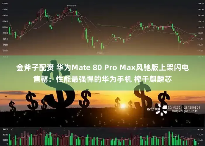 金斧子配资 华为Mate 80 Pro Max风驰版上架闪电售罄:性能最强悍的华为手机 榨干麒麟芯