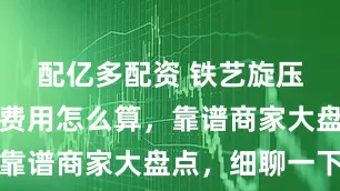 配亿多配资 铁艺旋压件供应商费用怎么算，靠谱商家大盘点，细聊一下