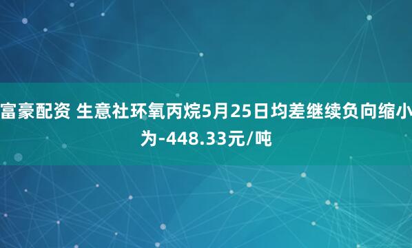 富豪配资 生意社环氧丙烷5月25日均差继续负向缩小为-448.33元/吨