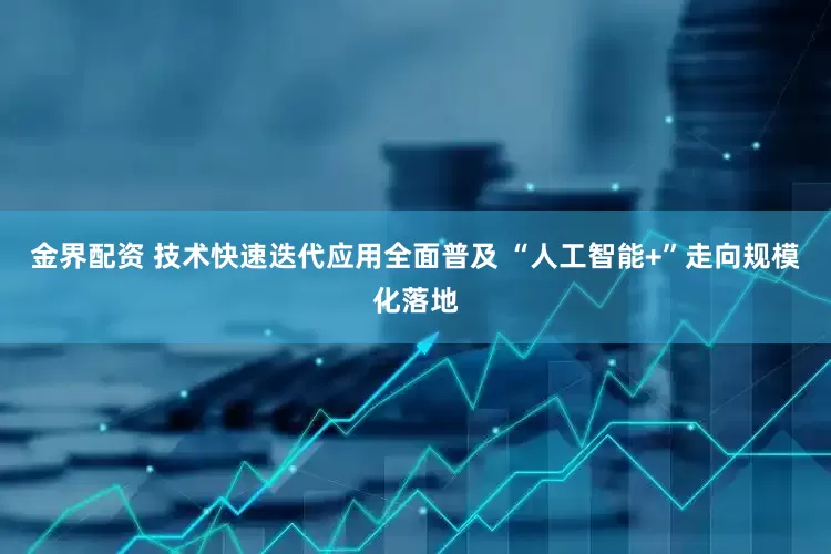 金界配资 技术快速迭代应用全面普及 “人工智能+”走向规模化落地